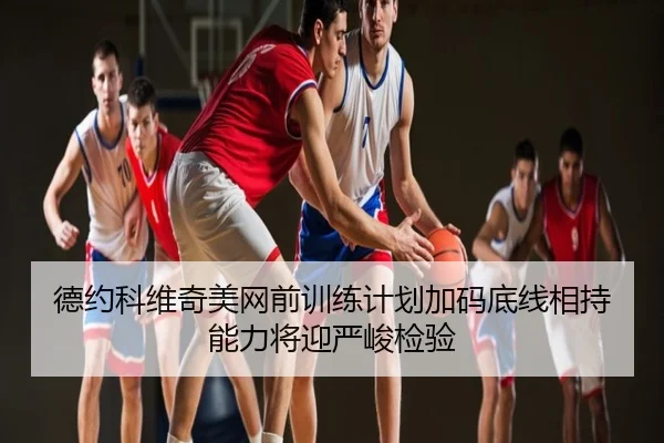 德约科维奇美网前训练计划加码底线相持能力将迎严峻检验