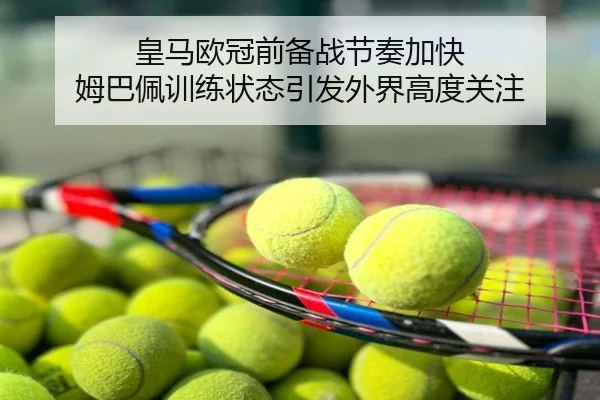 皇马欧冠前备战节奏加快 姆巴佩训练状态引发外界高度关注
