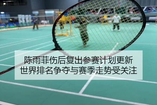 陈雨菲伤后复出参赛计划更新 世界排名争夺与赛季走势受关注