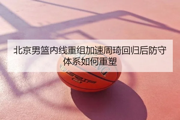 北京男篮内线重组加速周琦回归后防守体系如何重塑